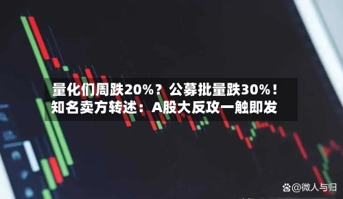 量化们周跌20%?公募批量跌30%!知名卖方转述:A股大反攻一触即发-第1张图片