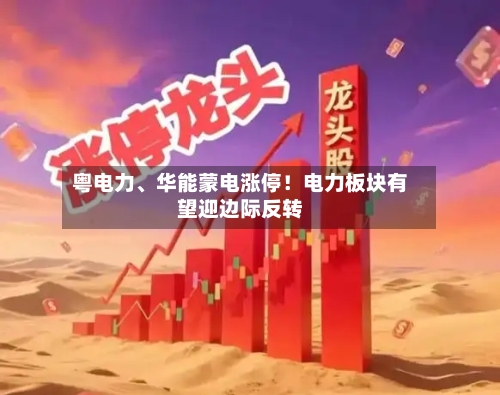 粤电力、华能蒙电涨停！电力板块有望迎边际反转-第3张图片