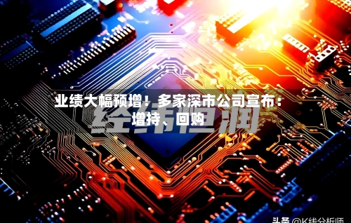 业绩大幅预增！多家深市公司宣布：增持、回购-第2张图片