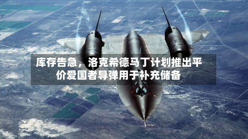 库存告急,洛克希德马丁计划推出平价爱国者导弹用于补充储备