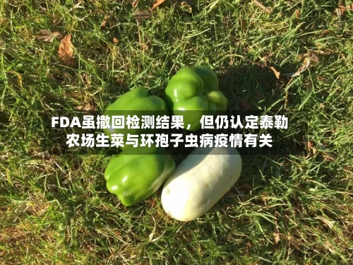 FDA虽撤回检测结果，但仍认定泰勒农场生菜与环孢子虫病疫情有关-第1张图片