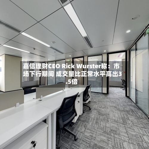 嘉信理财CEO Rick Wurster称:市场下行期间 成交量比正常水平高出3.5倍
