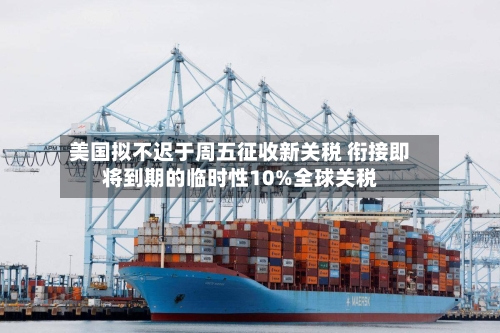 美国拟不迟于周五征收新关税 衔接即将到期的临时性10%全球关税-第3张图片