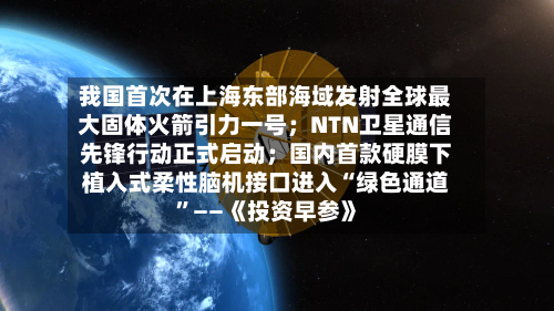 我国首次在上海东部海域发射全球最大固体火箭引力一号；NTN卫星通信先锋行动正式启动；国内首款硬膜下植入式柔性脑机接口进入“绿色通道”——《投资早参》-第2张图片