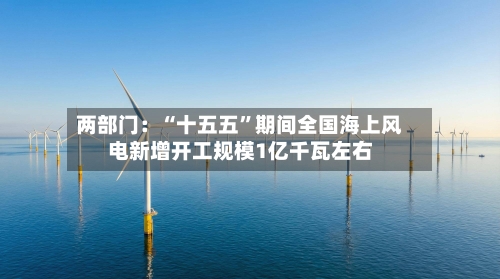 两部门：“十五五”期间全国海上风电新增开工规模1亿千瓦左右