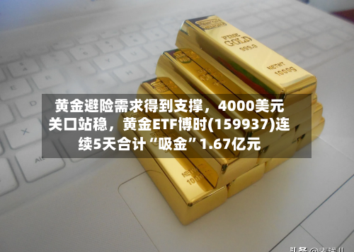黄金避险需求得到支撑，4000美元关口站稳，黄金ETF博时(159937)连续5天合计“吸金”1.67亿元-第3张图片