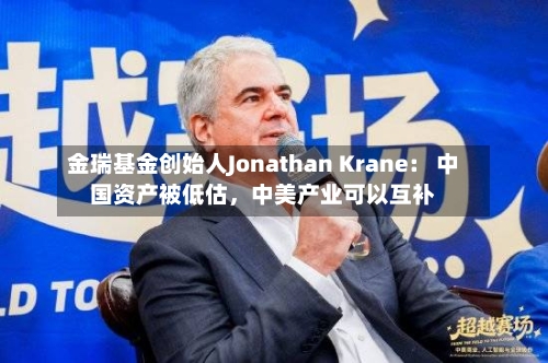 金瑞基金创始人Jonathan Krane： 中国资产被低估，中美产业可以互补-第3张图片