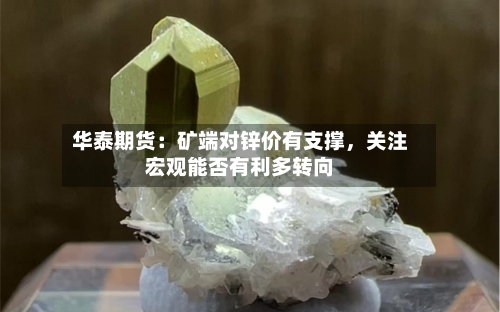 华泰期货：矿端对锌价有支撑，关注宏观能否有利多转向-第2张图片