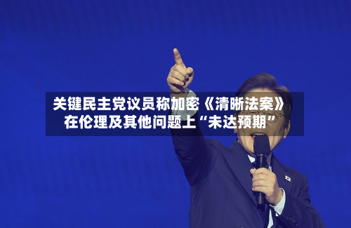 关键民主党议员称加密《清晰法案》在伦理及其他问题上“未达预期	”-第2张图片