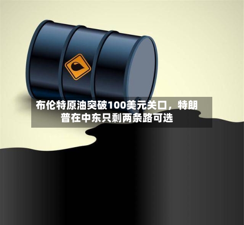 布伦特原油突破100美元关口，特朗普在中东只剩两条路可选-第2张图片