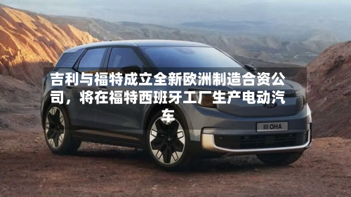 吉利与福特成立全新欧洲制造合资公司	，将在福特西班牙工厂生产电动汽车-第2张图片