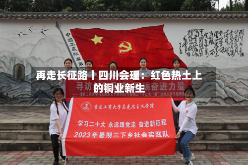 再走长征路|四川会理:红色热土上的铜业新生