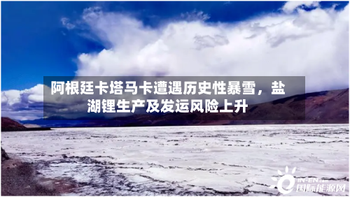 阿根廷卡塔马卡遭遇历史性暴雪，盐湖锂生产及发运风险上升-第2张图片