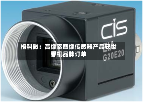 格科微:高像素图像传感器产品获世界
手机品牌订单