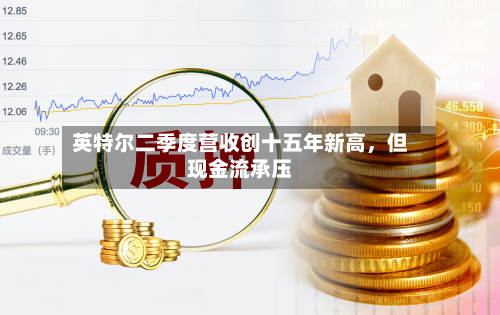 英特尔二季度营收创十五年新高	，但现金流承压-第2张图片