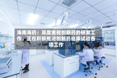 海南海药：高度重视创新药的研发工作，正在积极推进创新药临床试验各项工作-第2张图片