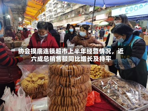 协会摸底连锁超市上半年经营情况,近六成总销售额同比增长及持平