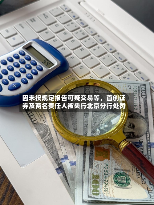 因未按规定报告可疑交易等，首创证券及两名责任人被央行北京分行处罚-第3张图片