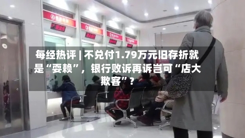 每经热评 | 不兑付1.79万元旧存折就是“耍赖	”	，银行败诉再诉岂可“店大欺客”？-第3张图片