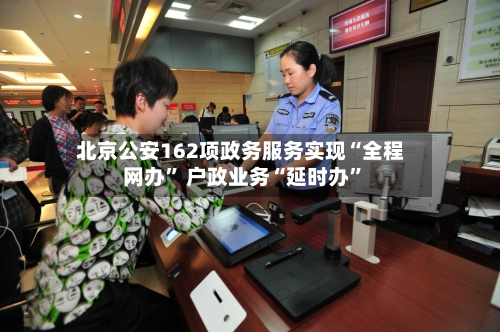 北京公安162项政务服务实现“全程网办” 户政业务“延时办”-第3张图片