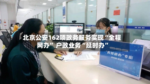 北京公安162项政务服务实现“全程网办” 户政业务“延时办	”-第2张图片