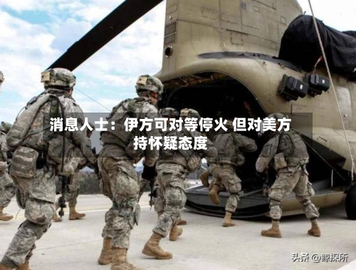 消息人士:伊方可对等停火 但对美方持怀疑态度