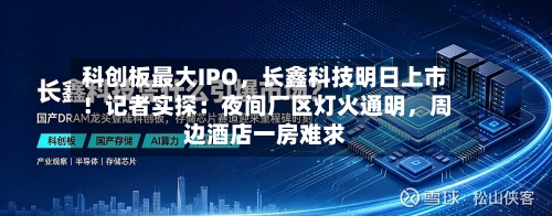 科创板最大IPO，长鑫科技明日上市！记者实探：夜间厂区灯火通明	，周边酒店一房难求-第2张图片