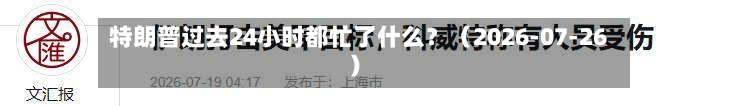 特朗普过去24小时都忙了什么？（2026-07-26）-第2张图片