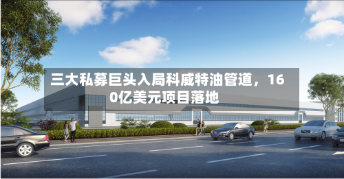 三大私募巨头入局科威特油管道，160亿美元项目落地-第2张图片