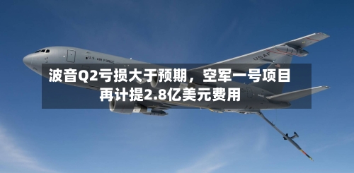 波音Q2亏损大于预期，空军一号项目再计提2.8亿美元费用-第1张图片