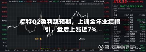 福特Q2盈利超预期，上调全年业绩指引，盘后上涨近7%-第1张图片
