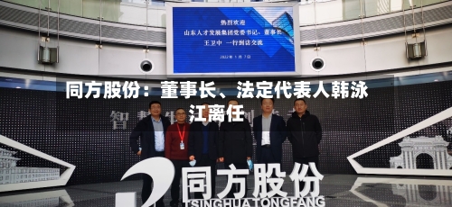同方股份：董事长	、法定代表人韩泳江离任-第2张图片