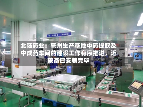 北陆药业:亳州生产基地中药提取及中成药车间的建设工作有序推进,近来
设备已安装完毕