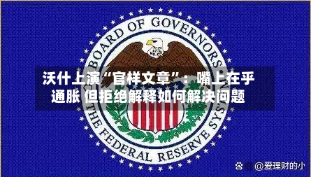 沃什上演“官样文章”:嘴上在乎通胀 但拒绝解释如何解决问题