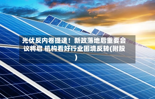 光伏反内卷提速!新政落地后重要会议将启 机构看好行业困境反转(附股)