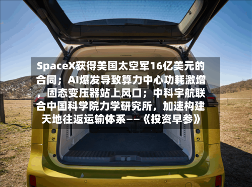 SpaceX获得美国太空军16亿美元的合同;AI爆发导致算力中心功耗激增,固态变压器站上风口;中科宇航联合中国科学院力学研究所,加速构建天地往返运输体系——《投资早参》