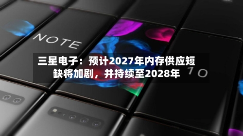 三星电子:预计2027年内存供应短缺将加剧,并持续至2028年