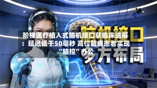 阶梯医疗植入式脑机接口获临床进展：延迟低于50毫秒 高位截瘫患者实现“脑控	”办公-第2张图片