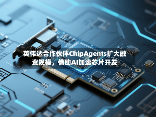 英伟达合作伙伴ChipAgents扩大融资规模,借助AI加速芯片开发