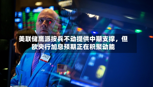 美联储鹰派按兵不动提供中期支撑，但欧央行加息预期正在积聚动能-第3张图片