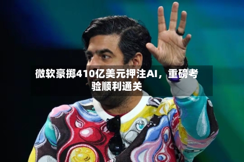 微软豪掷410亿美元押注AI，重磅考验顺利通关-第2张图片