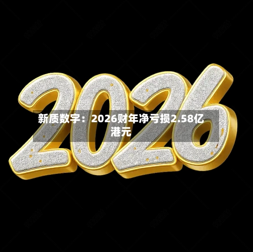 新质数字:2026财年净亏损2.58亿港元