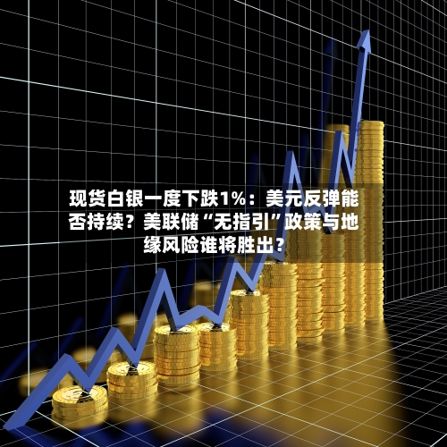 现货白银一度下跌1%：美元反弹能否持续？美联储“无指引”政策与地缘风险谁将胜出？-第1张图片