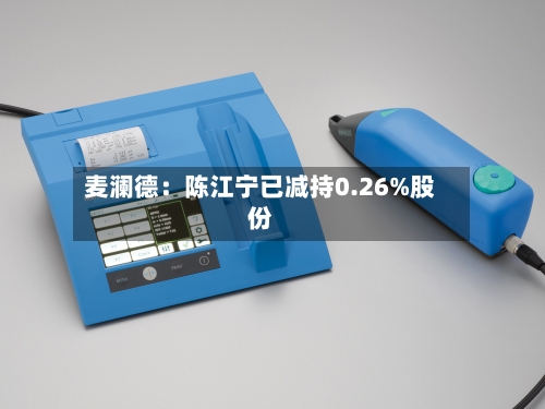 麦澜德:陈江宁已减持0.26%股份