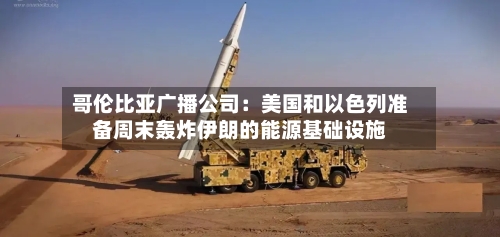 哥伦比亚广播公司：美国和以色列准备周末轰炸伊朗的能源基础设施-第2张图片