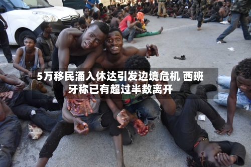 5万移民涌入休达引发边境危机 西班牙称已有超过半数离开