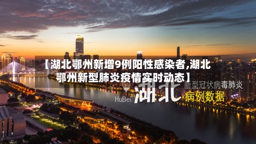 【湖北鄂州新增9例阳性感染者,湖北鄂州新型肺炎疫情实时动态】