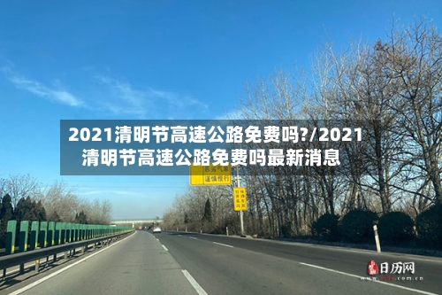 2021清明节高速公路免费吗?/2021清明节高速公路免费吗最新消息-第3张图片