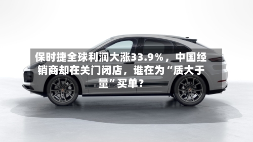 保时捷全球利润大涨33.9%,中国经销商却在关门闭店,谁在为“质大于量”买单?