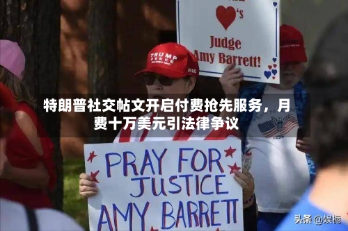 特朗普社交帖文开启付费抢先服务,月费十万美元引法律争议